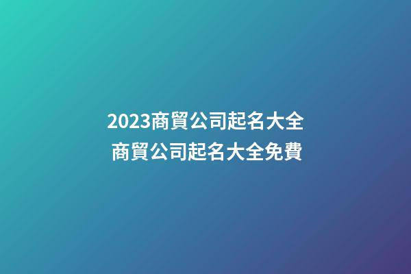 2023商貿公司起名大全 商貿公司起名大全免費-第1張-公司起名-玄機派
